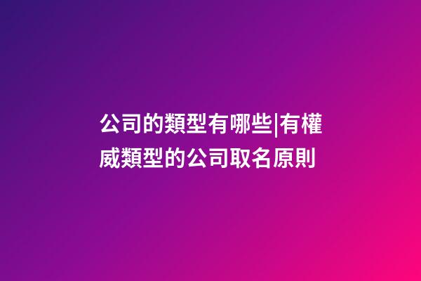 公司的類型有哪些|有權威類型的公司取名原則-第1張-公司起名-玄機派